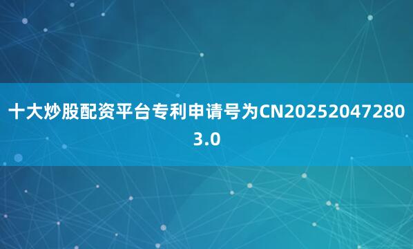 十大炒股配资平台专利申请号为CN202520472803.0