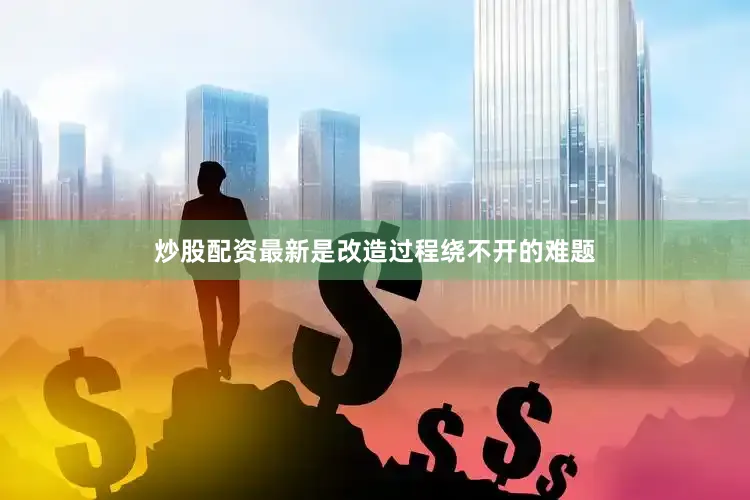 炒股配资最新是改造过程绕不开的难题