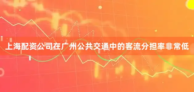 上海配资公司在广州公共交通中的客流分担率非常低