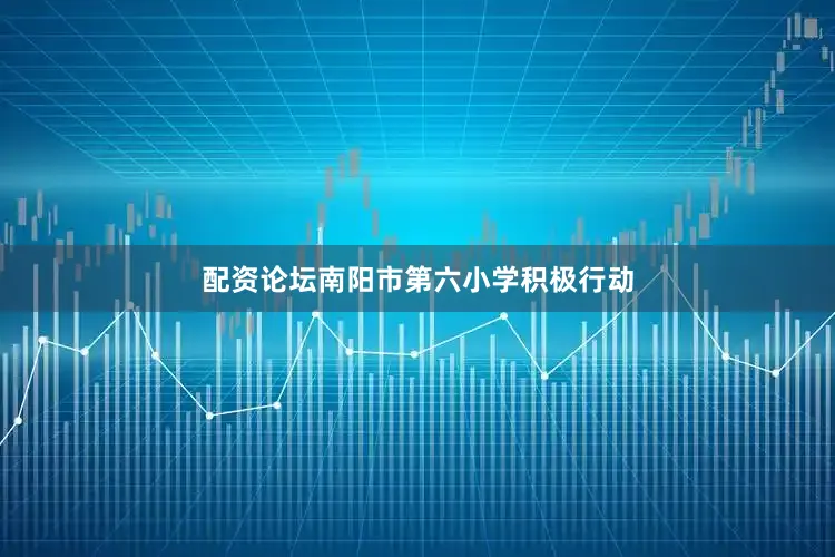 配资论坛南阳市第六小学积极行动