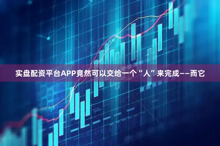实盘配资平台APP竟然可以交给一个“人”来完成——而它