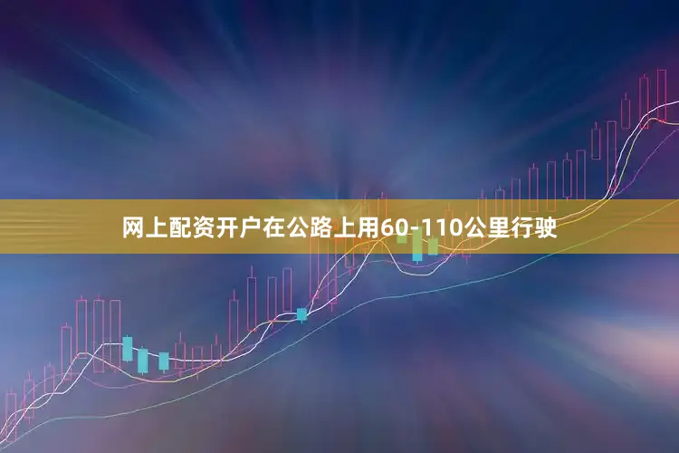 网上配资开户在公路上用60-110公里行驶