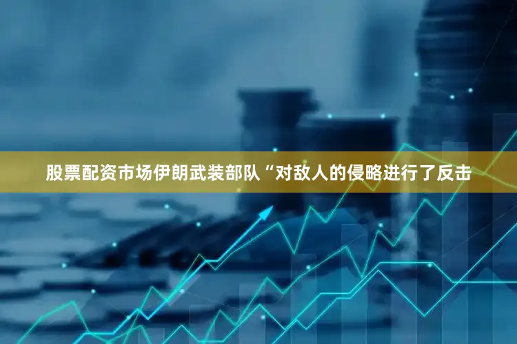 股票配资市场伊朗武装部队“对敌人的侵略进行了反击