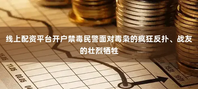 线上配资平台开户禁毒民警面对毒枭的疯狂反扑、战友的壮烈牺牲