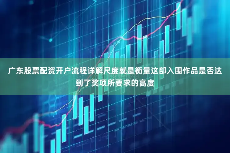 广东股票配资开户流程详解尺度就是衡量这部入围作品是否达到了奖项所要求的高度