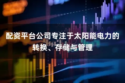配资平台公司专注于太阳能电力的转换、存储与管理