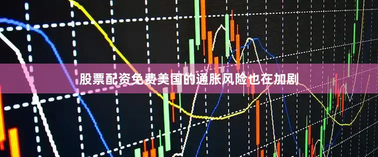 股票配资免费美国的通胀风险也在加剧