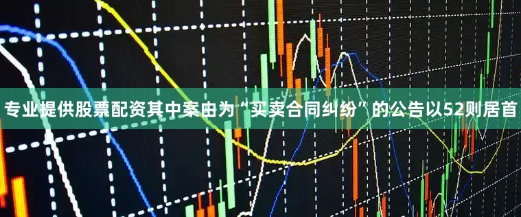 专业提供股票配资其中案由为“买卖合同纠纷”的公告以52则居首