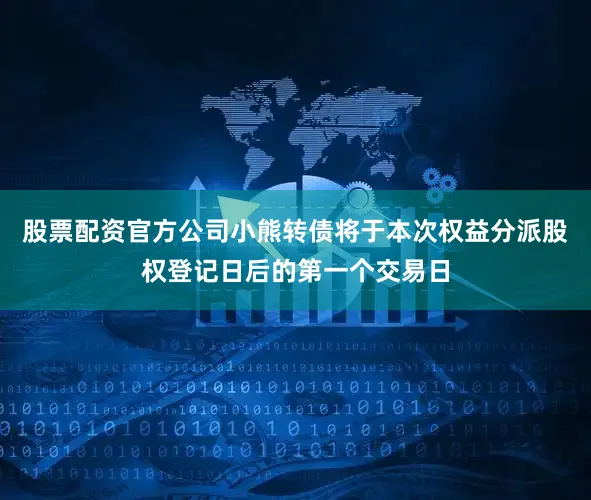 股票配资官方公司小熊转债将于本次权益分派股权登记日后的第一个交易日