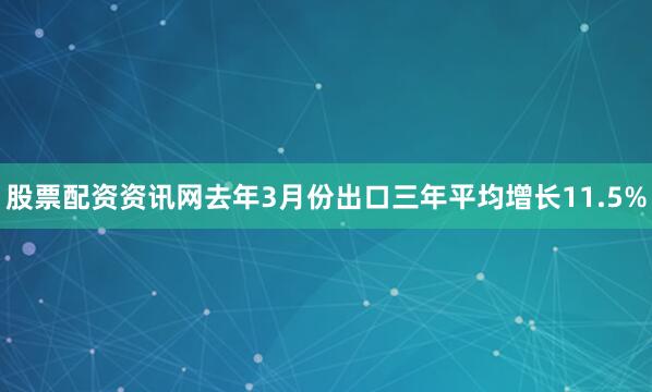 股票配资资讯网去年3月份出口三年平均增长11.5%