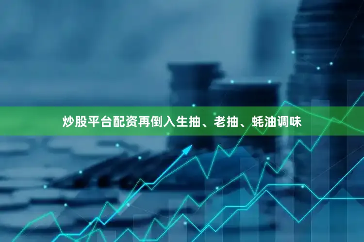 炒股平台配资再倒入生抽、老抽、蚝油调味
