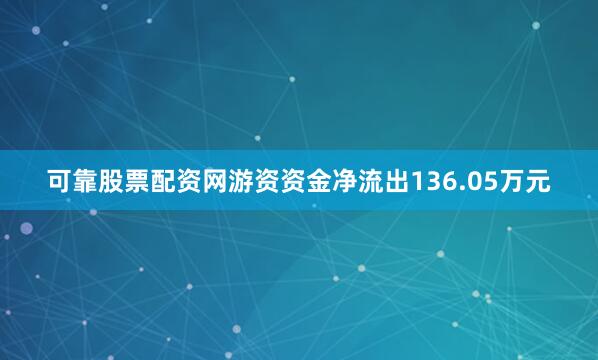 可靠股票配资网游资资金净流出136.05万元