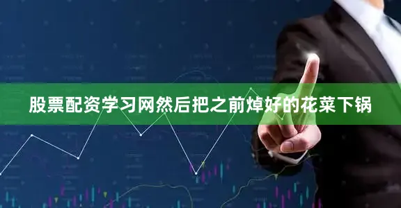 股票配资学习网然后把之前焯好的花菜下锅