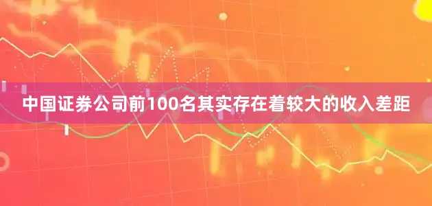 中国证券公司前100名其实存在着较大的收入差距