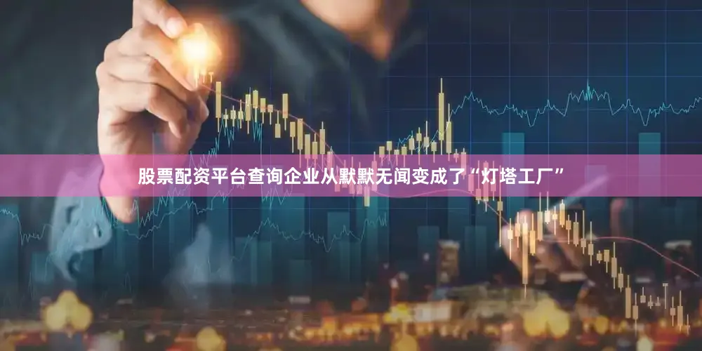 股票配资平台查询企业从默默无闻变成了“灯塔工厂”