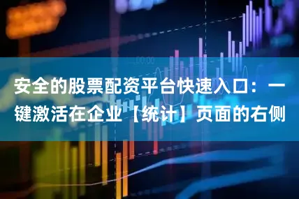 安全的股票配资平台快速入口：一键激活在企业【统计】页面的右侧