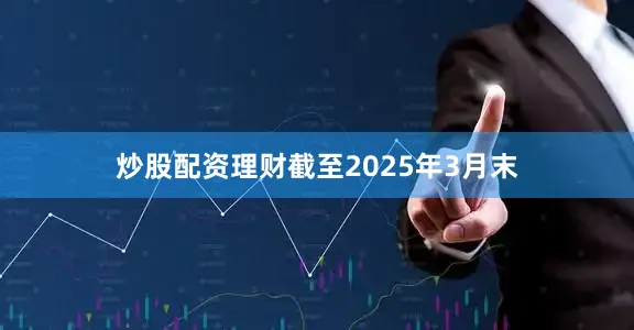 炒股配资理财截至2025年3月末