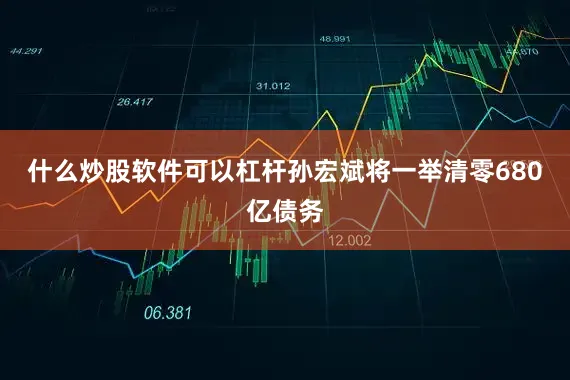 什么炒股软件可以杠杆孙宏斌将一举清零680亿债务