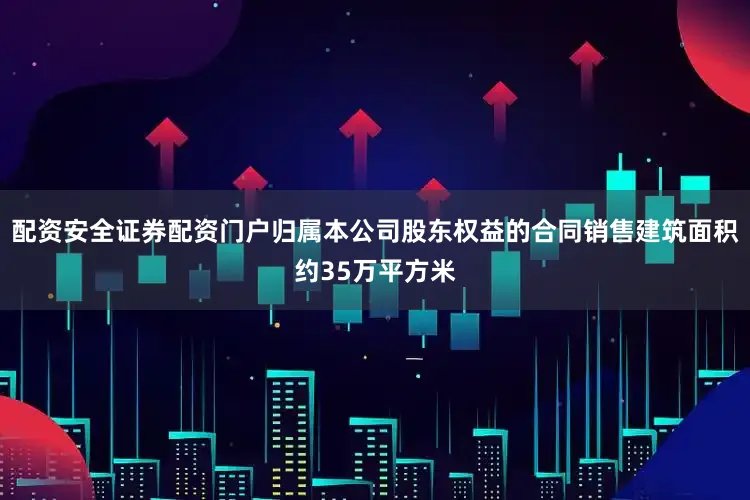 配资安全证券配资门户归属本公司股东权益的合同销售建筑面积约35万平方米