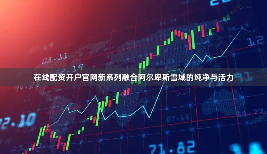 在线配资开户官网新系列融合阿尔卑斯雪域的纯净与活力