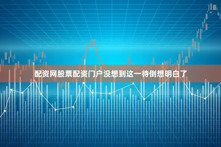 配资网股票配资门户没想到这一待倒想明白了