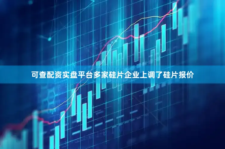 可查配资实盘平台多家硅片企业上调了硅片报价