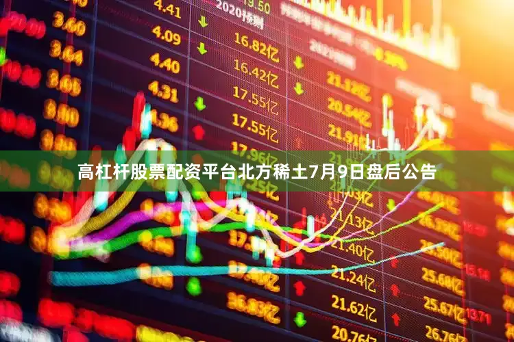 高杠杆股票配资平台北方稀土7月9日盘后公告