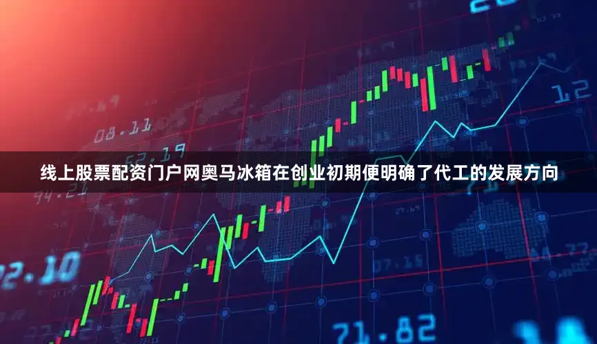 线上股票配资门户网奥马冰箱在创业初期便明确了代工的发展方向