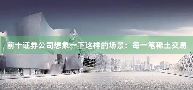 前十证券公司想象一下这样的场景：每一笔稀土交易