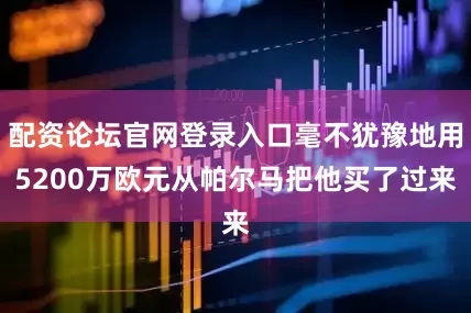 配资论坛官网登录入口毫不犹豫地用5200万欧元从帕尔马把他买了过来