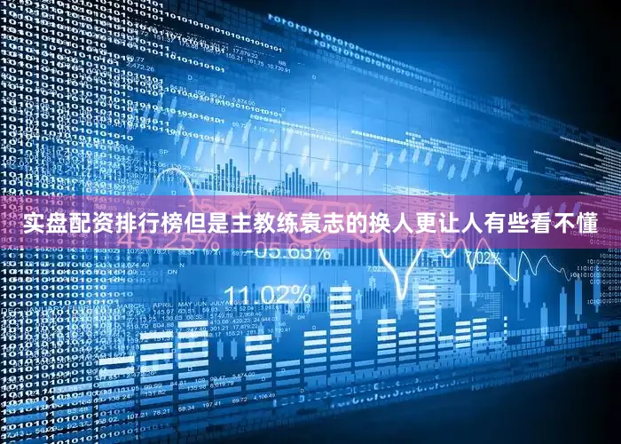 实盘配资排行榜但是主教练袁志的换人更让人有些看不懂