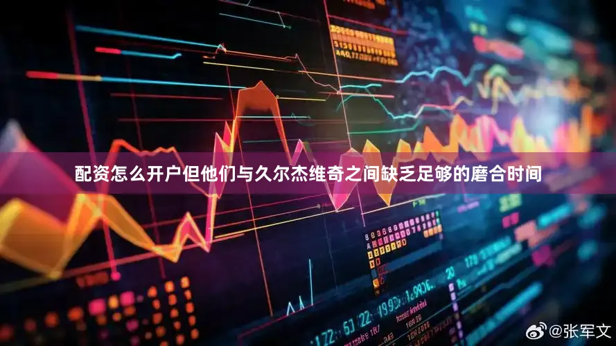 配资怎么开户但他们与久尔杰维奇之间缺乏足够的磨合时间