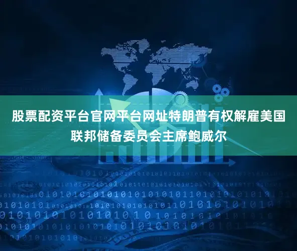 股票配资平台官网平台网址特朗普有权解雇美国联邦储备委员会主席鲍威尔