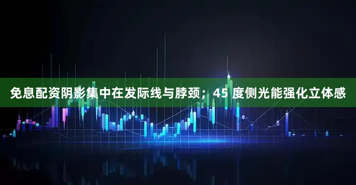 免息配资阴影集中在发际线与脖颈；45 度侧光能强化立体感