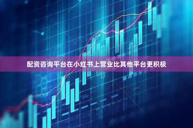 配资咨询平台在小红书上营业比其他平台更积极