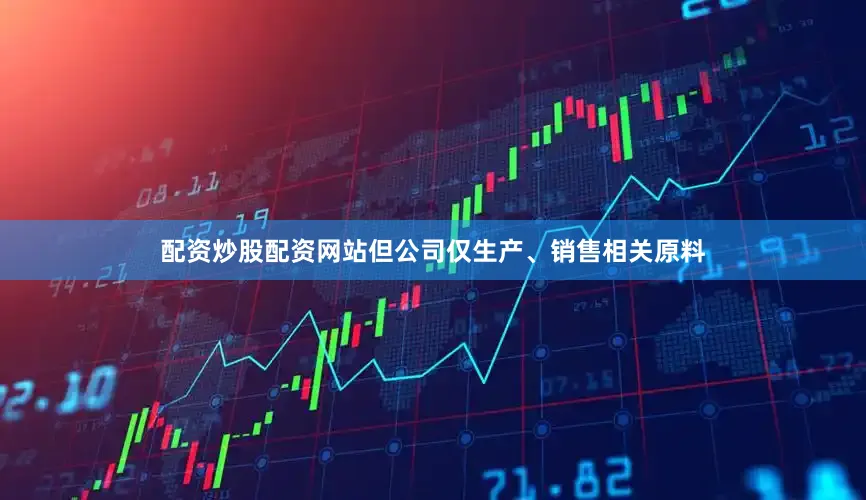 配资炒股配资网站但公司仅生产、销售相关原料