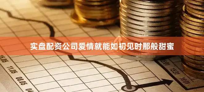 实盘配资公司爱情就能如初见时那般甜蜜