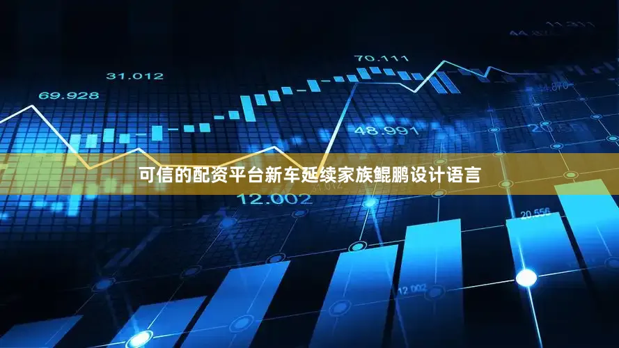 可信的配资平台新车延续家族鲲鹏设计语言