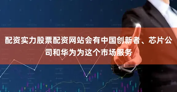 配资实力股票配资网站会有中国创新者、芯片公司和华为为这个市场服务