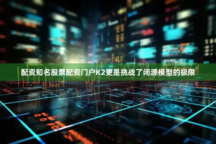 配资知名股票配资门户K2更是挑战了闭源模型的极限
