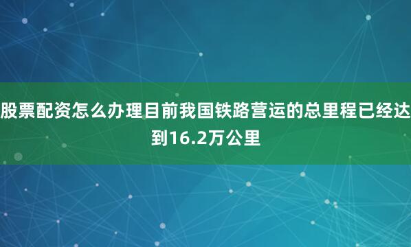 股票配资怎么办理目前我国铁路营运的总里程已经达到16.2万公里