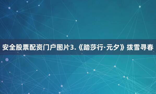 安全股票配资门户图片3.《踏莎行·元夕》拨雪寻春