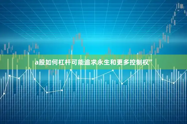 a股如何杠杆可能追求永生和更多控制权”