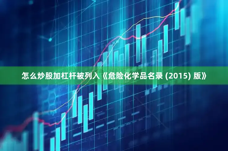 怎么炒股加杠杆被列入《危险化学品名录 (2015) 版》