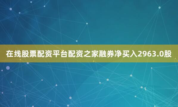 在线股票配资平台配资之家融券净买入2963.0股