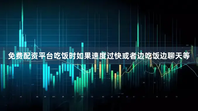免费配资平台吃饭时如果速度过快或者边吃饭边聊天等
