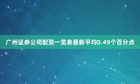 广州证券公司配资一览表最新平均0.49个百分点