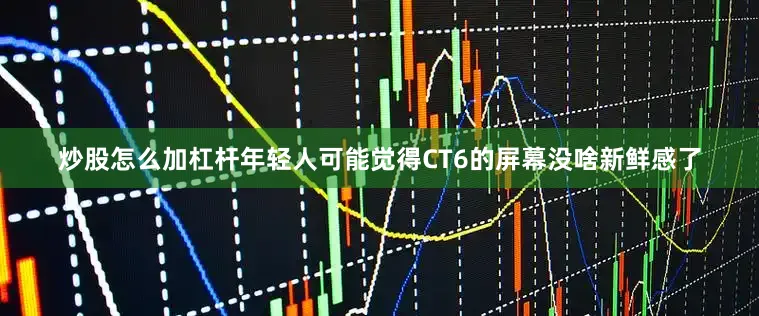 炒股怎么加杠杆年轻人可能觉得CT6的屏幕没啥新鲜感了
