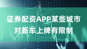 证券配资APP某些城市对新车上牌有限制
