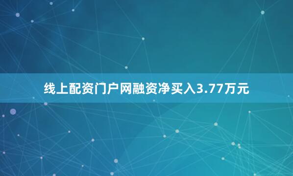 线上配资门户网融资净买入3.77万元